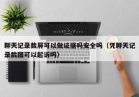 聊天记录截屏可以做证据吗安全吗（凭聊天记录截图可以起诉吗）