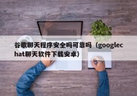 谷歌聊天程序安全吗可靠吗（googlechat聊天软件下载安卓）