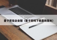 量子密信企业版（量子密码下载最新版本）