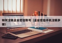 如何注销企业密信账号（企业密信手机注销步骤）