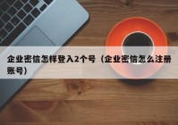 企业密信怎样登入2个号（企业密信怎么注册账号）