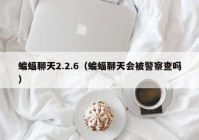蝙蝠聊天2.2.6（蝙蝠聊天会被警察查吗）