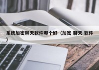系统加密聊天软件哪个好（加密 聊天 软件）
