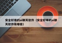 安全好用的ai聊天软件（安全好用的ai聊天软件有哪些）