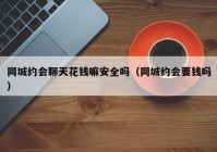 同城约会聊天花钱嘛安全吗（同城约会要钱吗）