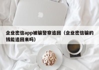 企业密信app被骗警察追回（企业密信骗的钱能追回来吗）
