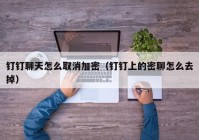 钉钉聊天怎么取消加密（钉钉上的密聊怎么去掉）
