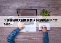 下载蝙蝠聊天图片安装（下载蝙蝠聊天6223080）