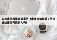 企业密信股票诈骗案例（企业密信被骗了可以通过密信号找到人吗）