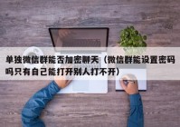 单独微信群能否加密聊天（微信群能设置密码吗只有自己能打开别人打不开）