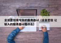 企业密信填写你的服务器id（企业密信 让输入的服务器id是什么）