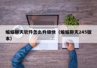 蝙蝠聊天软件怎么升级快（蝙蝠聊天245版本）