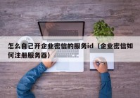 怎么自己开企业密信的服务id（企业密信如何注册服务器）