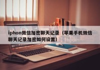 iphon微信加密聊天记录（苹果手机微信聊天记录加密如何设置）