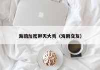 海鸥加密聊天大秀（海鸥交友）