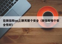 在微信和qq上聊天那个安全（微信和哪个安全性好）