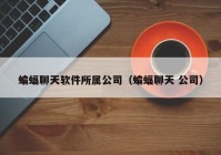 蝙蝠聊天软件所属公司（蝙蝠聊天 公司）