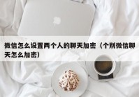微信怎么设置两个人的聊天加密（个别微信聊天怎么加密）