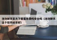 泡泡聊天官方下载是收费吗安全吗（泡泡聊天这个软件好不好）