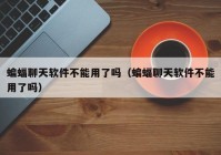 蝙蝠聊天软件不能用了吗（蝙蝠聊天软件不能用了吗）