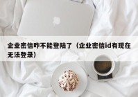 企业密信咋不能登陆了（企业密信id有现在无法登录）