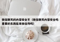 微信聊天的内容安全不（微信聊天内容安全吗重要的东西能用微信传吗）