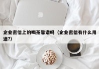 企业密信上的喝茶靠谱吗（企业密信有什么用途?）