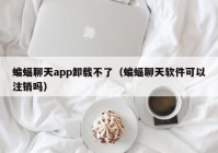 蝙蝠聊天app卸载不了（蝙蝠聊天软件可以注销吗）