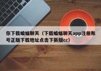 你下载蝙蝠聊天（下载蝙蝠聊天app注册账号正版下载地址点击下新版cc）
