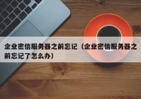 企业密信服务器之前忘记（企业密信服务器之前忘记了怎么办）