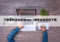 下载手机企业密信app（搜索企业密信下载）