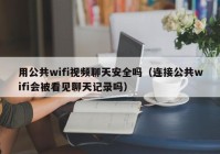 用公共wifi视频聊天安全吗（连接公共wifi会被看见聊天记录吗）