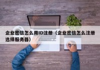 企业密信怎么用ID注册（企业密信怎么注册选择服务器）