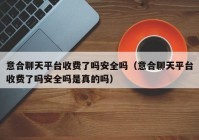 意合聊天平台收费了吗安全吗（意合聊天平台收费了吗安全吗是真的吗）