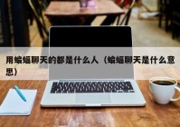 用蝙蝠聊天的都是什么人（蝙蝠聊天是什么意思）