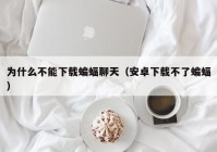 为什么不能下载蝙蝠聊天（安卓下载不了蝙蝠）