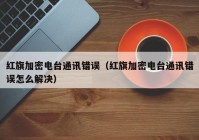 红旗加密电台通讯错误（红旗加密电台通讯错误怎么解决）