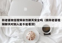 和老婆微信视频亲热聊天安全吗（我和老婆视频聊天时别人能不能看到）