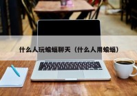 什么人玩蝙蝠聊天（什么人用蝙蝠）
