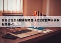 企业密信怎么搜索服务器（企业密信如何获取服务器id）