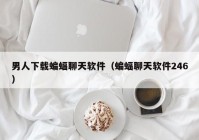 男人下载蝙蝠聊天软件（蝙蝠聊天软件246）