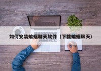 如何安装蝙蝠聊天软件（下载蝙蝠聊天）