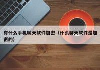 有什么手机聊天软件加密（什么聊天软件是加密的）