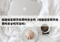 蛙趣语音聊天收费吗安全吗（蛙趣语音聊天收费吗安全吗可信吗）
