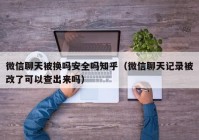 微信聊天被换吗安全吗知乎（微信聊天记录被改了可以查出来吗）