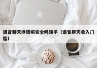 语音聊天挣钱嘛安全吗知乎（语音聊天收入门槛）