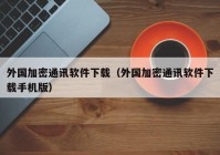 外国加密通讯软件下载（外国加密通讯软件下载手机版）
