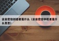 企业密信创造者是什么（企业密信创造者是什么意思）
