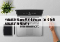 和蝙蝠聊天app差不多的app（有没有类似蝙蝠的聊天软件）