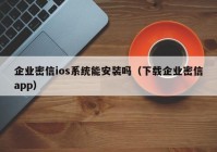 企业密信ios系统能安装吗（下载企业密信app）